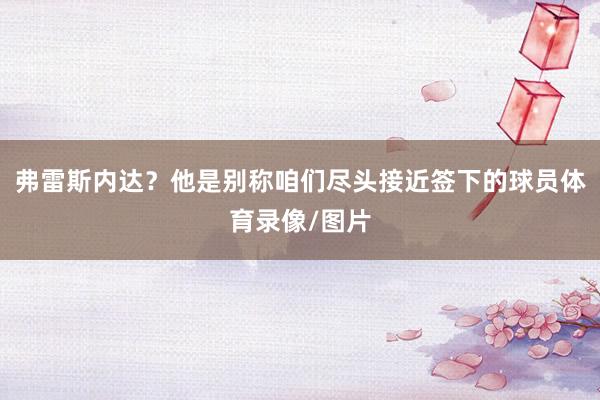 弗雷斯内达？他是别称咱们尽头接近签下的球员体育录像/图片