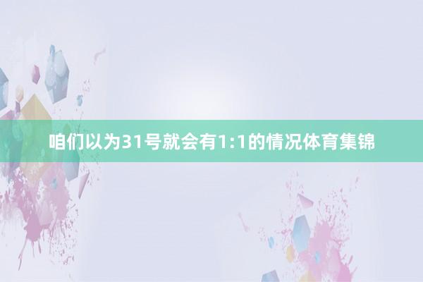 咱们以为31号就会有1:1的情况体育集锦