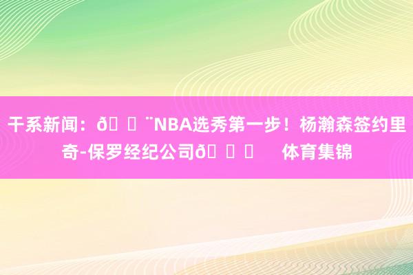 干系新闻：🚨NBA选秀第一步！杨瀚森签约里奇-保罗经纪公司😍    体育集锦