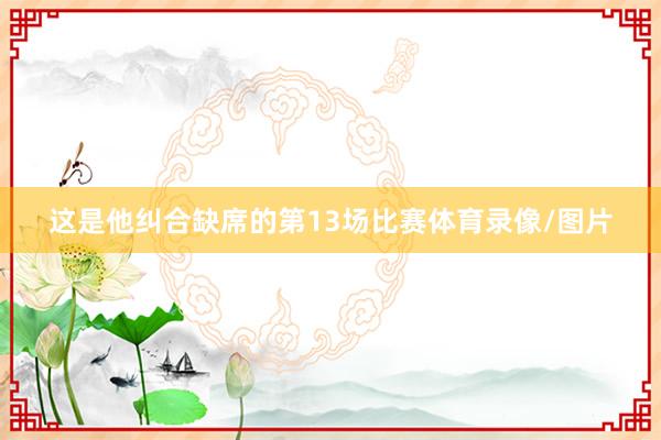 这是他纠合缺席的第13场比赛体育录像/图片