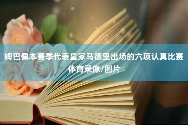 姆巴佩本赛季代表皇家马德里出场的六项认真比赛体育录像/图片