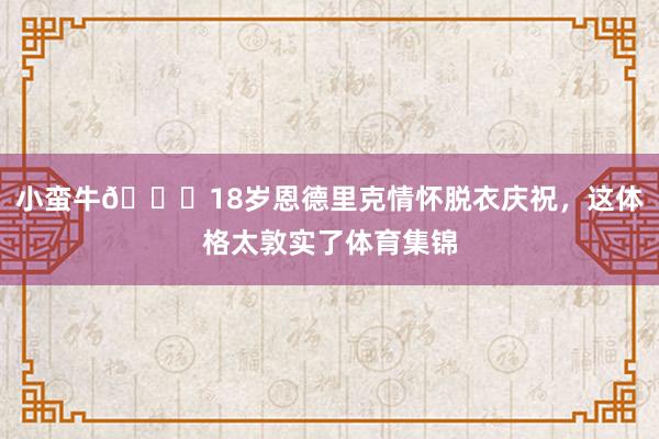 小蛮牛🐂18岁恩德里克情怀脱衣庆祝，这体格太敦实了体育集锦