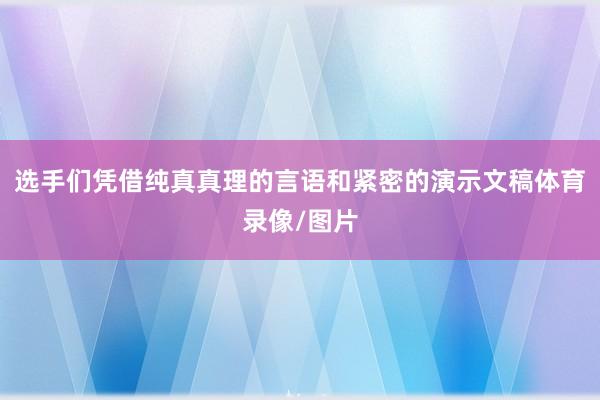 选手们凭借纯真真理的言语和紧密的演示文稿体育录像/图片