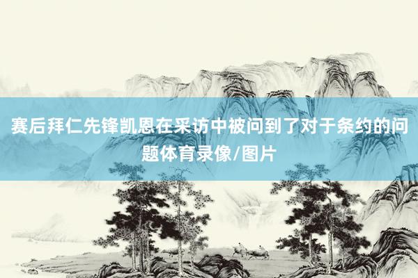 赛后拜仁先锋凯恩在采访中被问到了对于条约的问题体育录像/图片