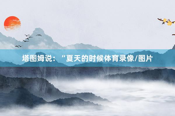 塔图姆说：“夏天的时候体育录像/图片